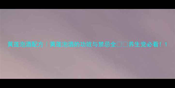 图片 黄莲泡酒配方｜黄莲泡酒的功效与禁忌全🌿💊养生党必看！1