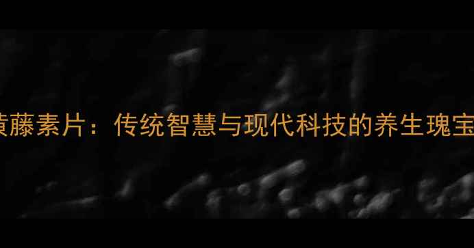 图片 黄藤素片：传统智慧与现代科技的养生瑰宝1