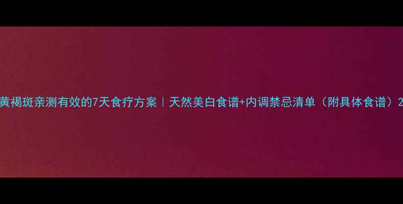 图片 黄褐斑亲测有效的7天食疗方案｜天然美白食谱+内调禁忌清单（附具体食谱）2