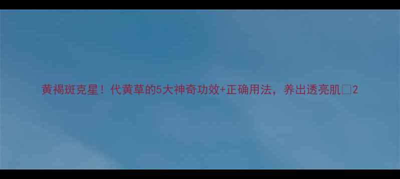 图片 黄褐斑克星！代黄草的5大神奇功效+正确用法，养出透亮肌✨2
