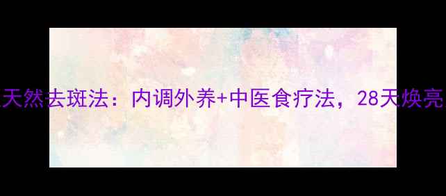 图片 黄褐斑天然去斑法：内调外养+中医食疗法，28天焕亮无瑕肌