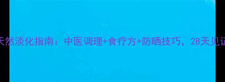图片 黄褐斑天然淡化指南：中医调理+食疗方+防晒技巧，28天见证透亮肌