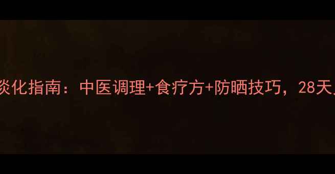 图片 黄褐斑天然淡化指南：中医调理+食疗方+防晒技巧，28天见证透亮肌1