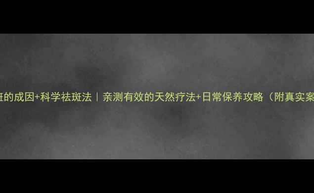 图片 黄褐斑的成因+科学祛斑法｜亲测有效的天然疗法+日常保养攻略（附真实案例）1