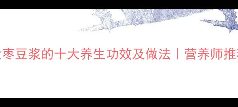 图片 黄豆大枣豆浆的十大养生功效及做法｜营养师推荐食谱