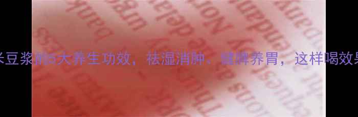 图片 黄豆薏米豆浆的5大养生功效，祛湿消肿、健脾养胃，这样喝效果翻倍！