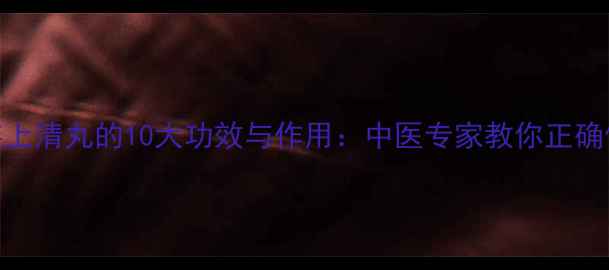 图片 黄连上清丸的10大功效与作用：中医专家教你正确使用