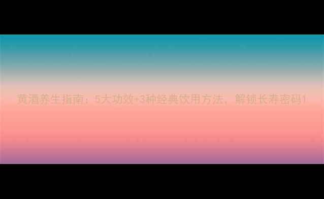 图片 黄酒养生指南：5大功效+3种经典饮用方法，解锁长寿密码1