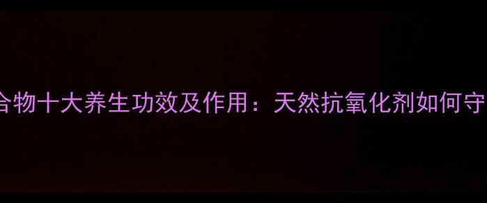图片 黄酮类化合物十大养生功效及作用：天然抗氧化剂如何守护健康？2