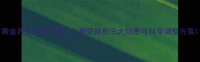 图片 黄金养生法副作用：长期坚持的三大隐患与科学调整方案1
