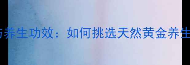 图片 黄金矿石鉴别与养生功效：如何挑选天然黄金养生产品守护健康1