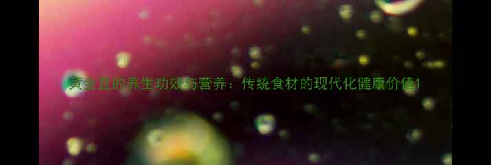 图片 黄金豆的养生功效与营养：传统食材的现代化健康价值1