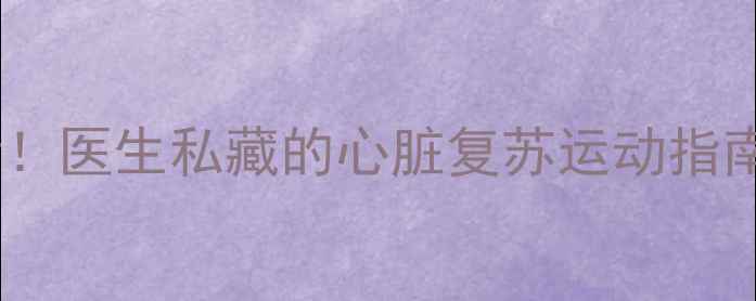 图片 黄金运动法心衰患者必看！医生私藏的心脏复苏运动指南（附30天康复计划表）1