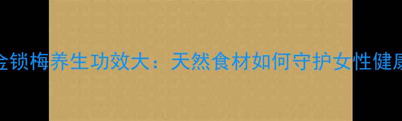 图片 黄金锁梅养生功效大：天然食材如何守护女性健康？