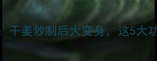 图片 黑姜养生新发现：干姜炒制后大变身，这5大功效让你焕发新生