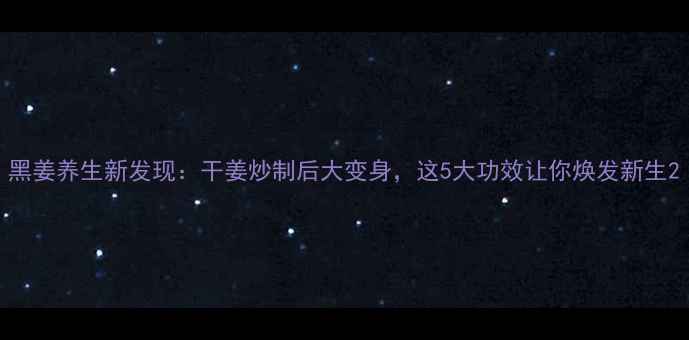 图片 黑姜养生新发现：干姜炒制后大变身，这5大功效让你焕发新生2