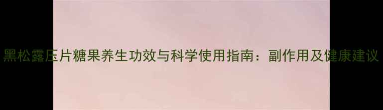 图片 黑松露压片糖果养生功效与科学使用指南：副作用及健康建议