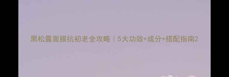 图片 黑松露面膜抗初老全攻略｜5大功效+成分+搭配指南2