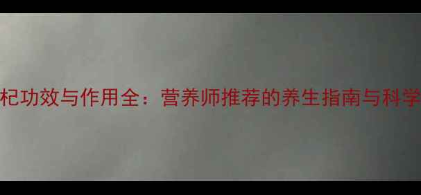 图片 黑枸杞功效与作用全：营养师推荐的养生指南与科学依据