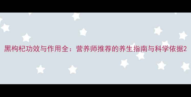 图片 黑枸杞功效与作用全：营养师推荐的养生指南与科学依据2