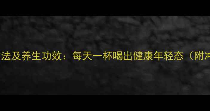 图片 黑枸杞泡水喝的正确方法及养生功效：每天一杯喝出健康年轻态（附冲泡禁忌与搭配指南）2