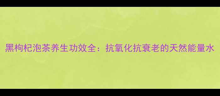 图片 黑枸杞泡茶养生功效全：抗氧化抗衰老的天然能量水