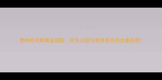 图片 黑枸杞燕窝黄金搭配：养生功效与食用禁忌的全面指南1