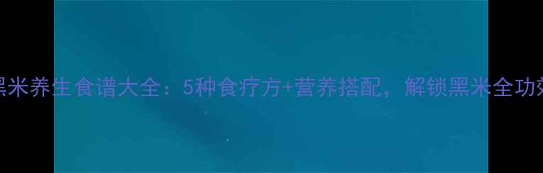 图片 黑米养生食谱大全：5种食疗方+营养搭配，解锁黑米全功效