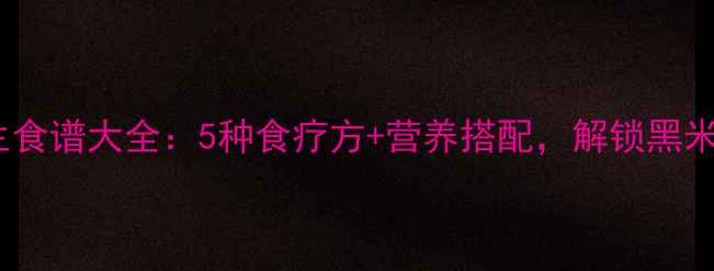 图片 黑米养生食谱大全：5种食疗方+营养搭配，解锁黑米全功效2