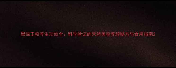 图片 黑绿玉粉养生功效全：科学验证的天然美容养颜秘方与食用指南2