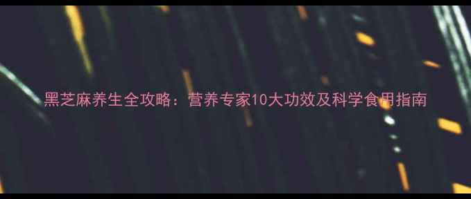 图片 黑芝麻养生全攻略：营养专家10大功效及科学食用指南