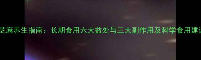 图片 黑芝麻养生指南：长期食用六大益处与三大副作用及科学食用建议1