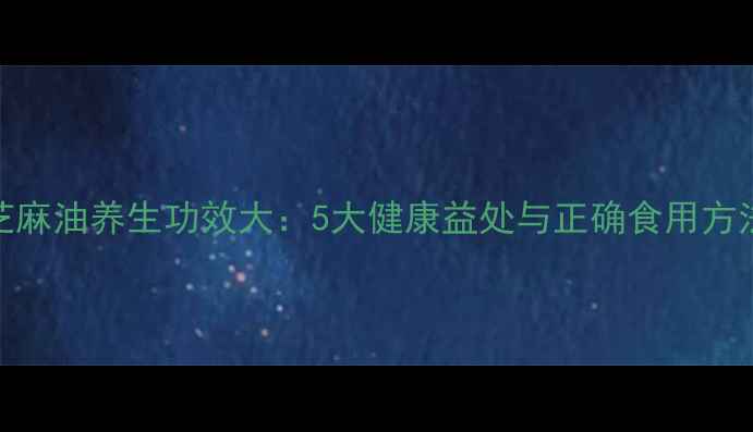 图片 黑芝麻油养生功效大：5大健康益处与正确食用方法全