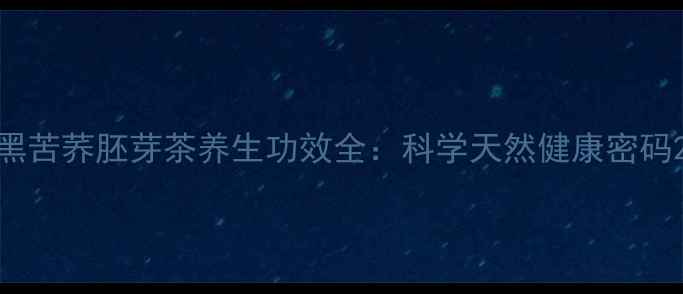 图片 黑苦荞胚芽茶养生功效全：科学天然健康密码2