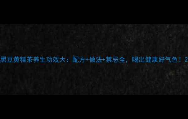 图片 黑豆黄精茶养生功效大：配方+做法+禁忌全，喝出健康好气色！2