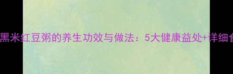 图片 黑豆黑米红豆粥的养生功效与做法：5大健康益处+详细食谱2