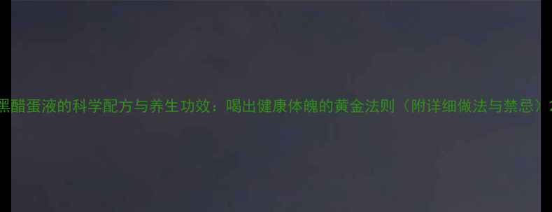 图片 黑醋蛋液的科学配方与养生功效：喝出健康体魄的黄金法则（附详细做法与禁忌）2