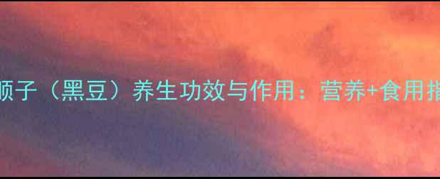 图片 黑顺子（黑豆）养生功效与作用：营养+食用指南