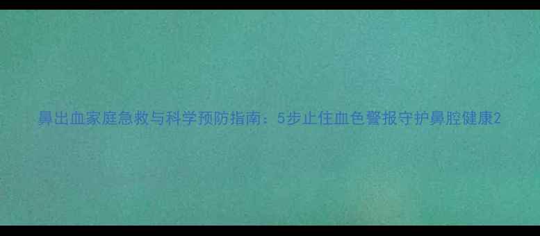 图片 鼻出血家庭急救与科学预防指南：5步止住血色警报守护鼻腔健康2