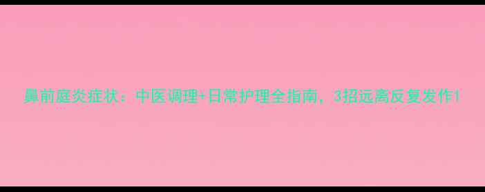 图片 鼻前庭炎症状：中医调理+日常护理全指南，3招远离反复发作1