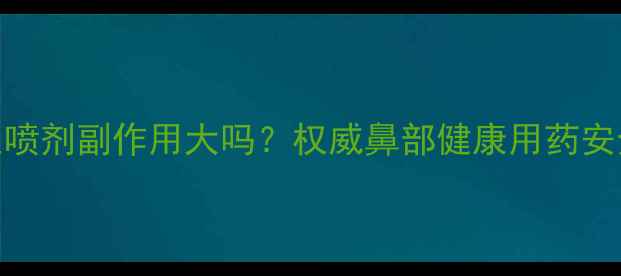 图片 鼻医生喷剂副作用大吗？权威鼻部健康用药安全指南