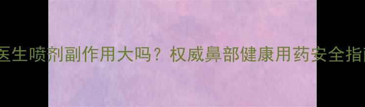 图片 鼻医生喷剂副作用大吗？权威鼻部健康用药安全指南2