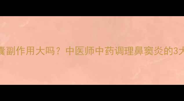 图片 鼻渊软胶囊副作用大吗？中医师中药调理鼻窦炎的3大安全原则