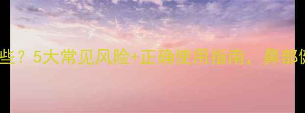图片 鼻滴液副作用有哪些？5大常见风险+正确使用指南，鼻部健康别踩坑！👃💊2