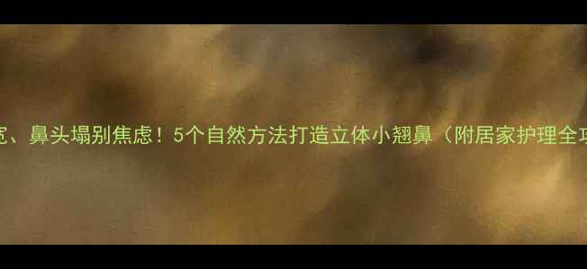 图片 鼻翼宽、鼻头塌别焦虑！5个自然方法打造立体小翘鼻（附居家护理全攻略）