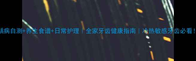 图片 龋病自测+养生食谱+日常护理｜全家牙齿健康指南｜冷热敏感牙齿必看！