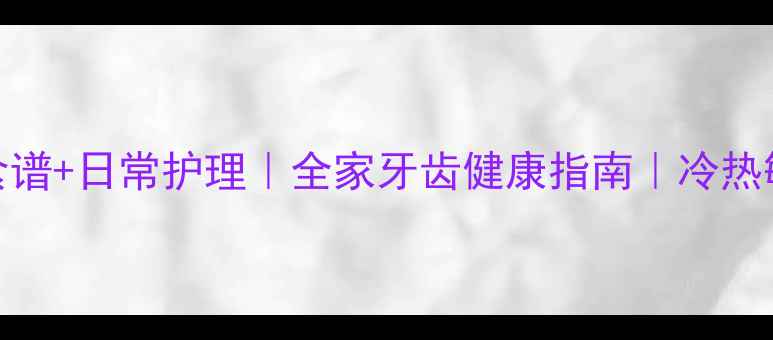 图片 龋病自测+养生食谱+日常护理｜全家牙齿健康指南｜冷热敏感牙齿必看！2