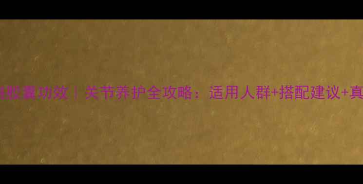 图片 龙丹通络胶囊功效｜关节养护全攻略：适用人群+搭配建议+真实反馈1
