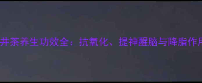 图片 龙井茶养生功效全：抗氧化、提神醒脑与降脂作用1