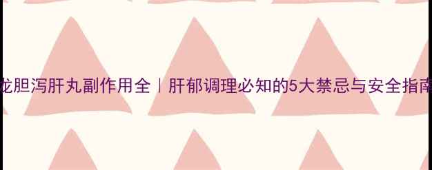 图片 龙胆泻肝丸副作用全｜肝郁调理必知的5大禁忌与安全指南